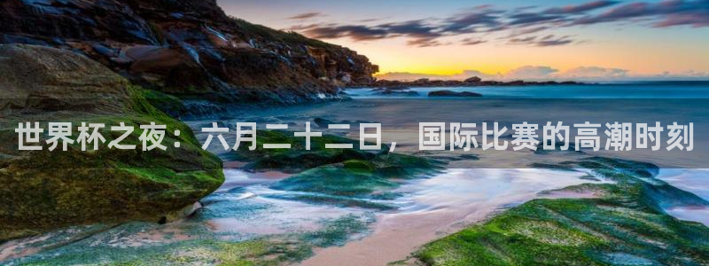 2026年世界杯赛程表时间:世界杯之夜:六月二十二日,国际比赛的高潮时刻