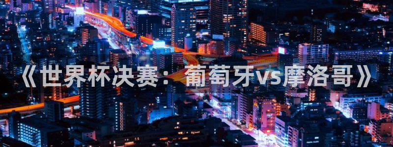 世界杯预选赛欧洲:《世界杯决赛:葡萄牙vs摩洛哥》