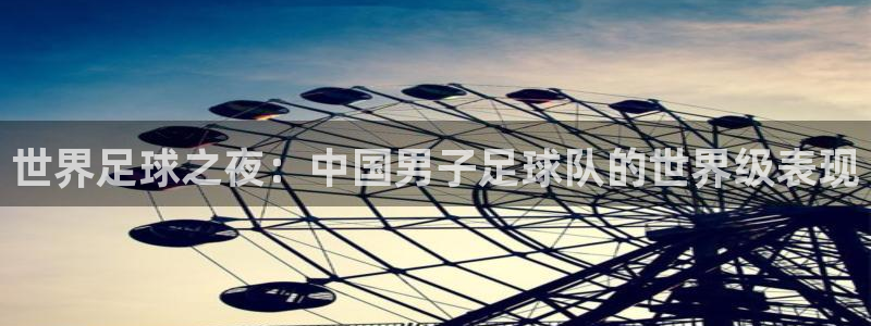 2026世界杯日期:世界足球之夜:中国男子足球队的世界级表现